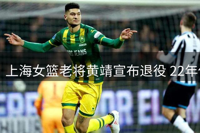 上海女篮老将黄靖宣布退役 22年传奇生涯画句点