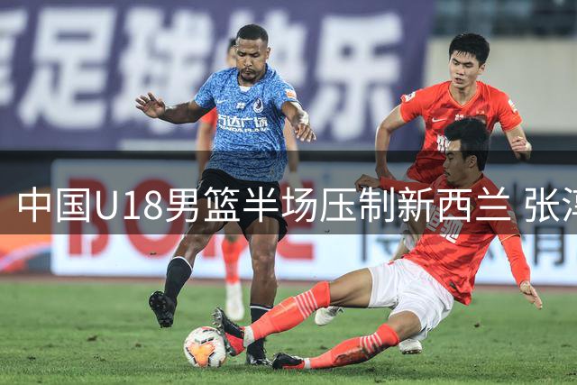 中国U18男篮半场压制新西兰 张淳智独揽15分率队领先