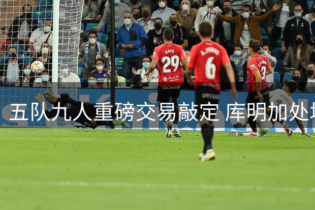 五队九人重磅交易敲定 库明加处境雪上加霜
