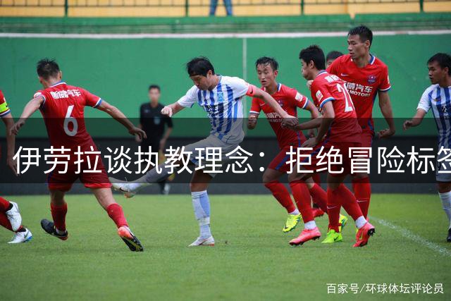 伊劳拉谈执教理念：拒绝冒险标签，追求稳固体系