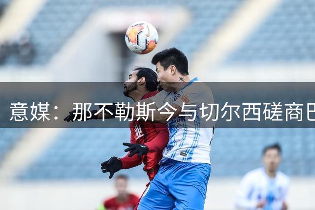 意媒：那不勒斯今与切尔西磋商巴迪亚西勒租借事宜
