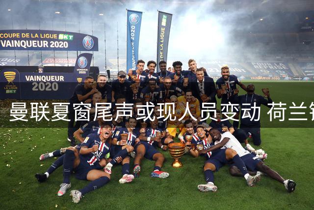 曼联夏窗尾声或现人员变动 荷兰锋将携六新星恐离队
