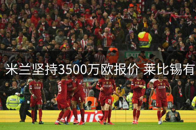 米兰坚持3500万欧报价 莱比锡有意租购恩昆库遭拒
