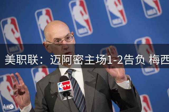 美职联：迈阿密主场1-2告负 梅西建功难掩球队颓势