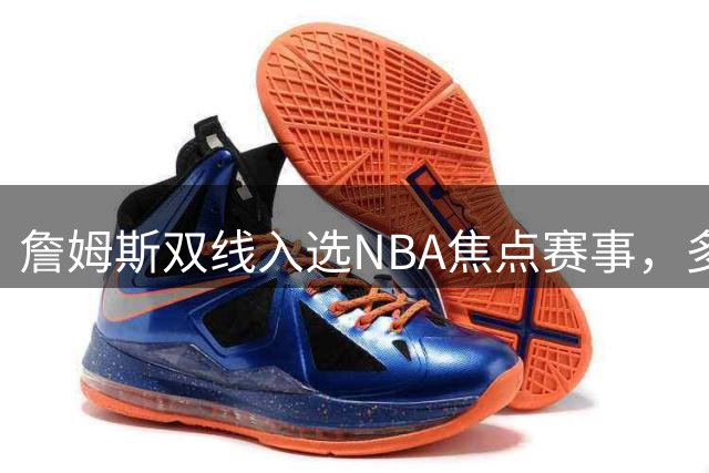 詹姆斯双线入选NBA焦点赛事，多项纪录刷新