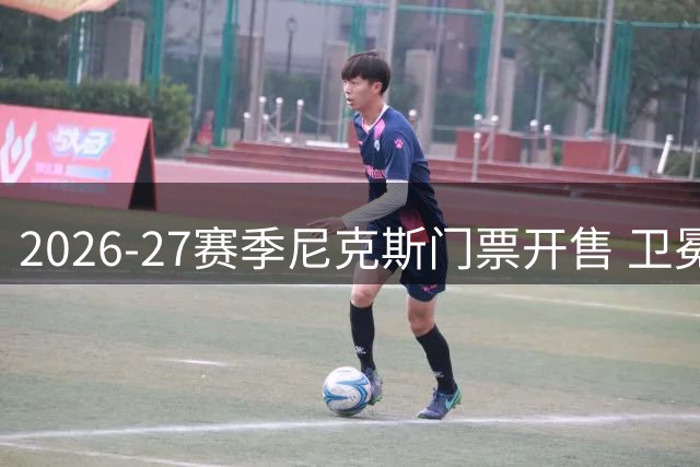 2026-27赛季尼克斯门票开售 卫冕冠军赛程8月13日待公布