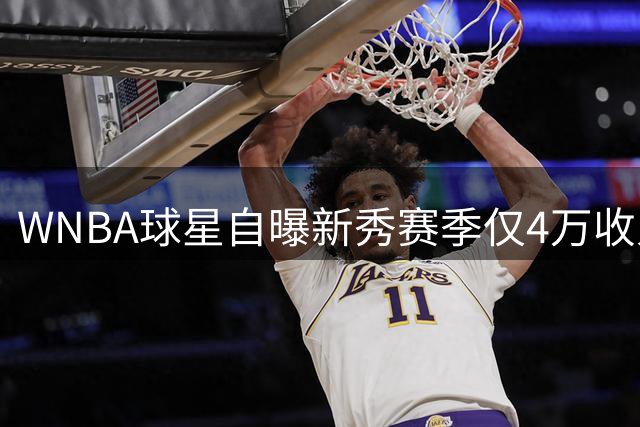 WNBA球星自曝新秀赛季仅4万收入 被迫赴海外谋生